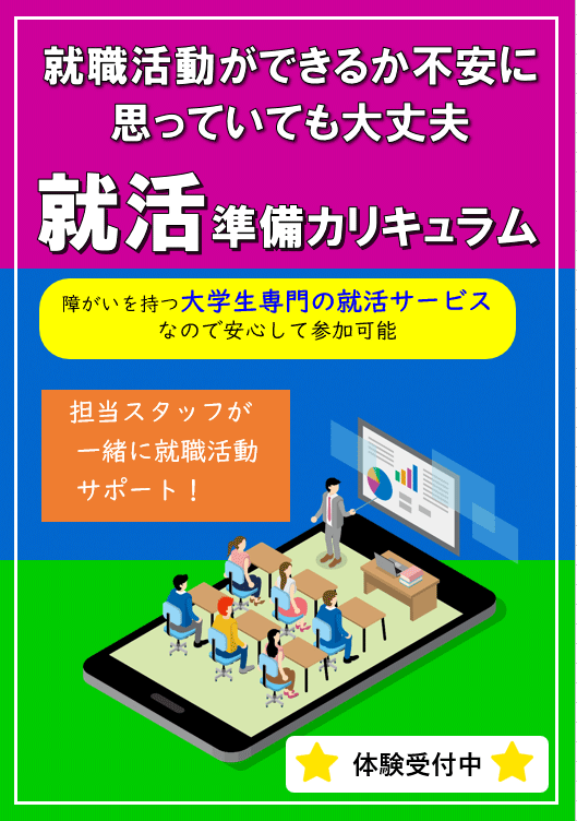 就職活動ができるか不安に思っていても大丈夫 就活準備カリキュラム | 障がいを持つ大学生専門の就活サービスなので安心して参加可能 | 担当スタッフが一緒に就職活動をサポート！ | 体験受付中